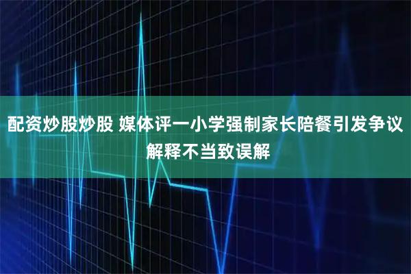 配资炒股炒股 媒体评一小学强制家长陪餐引发争议 解释不当致误解