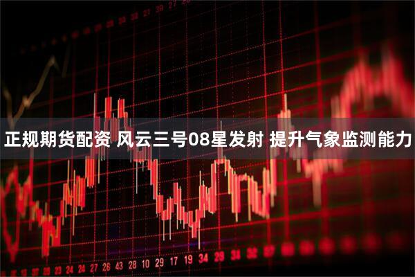 正规期货配资 风云三号08星发射 提升气象监测能力
