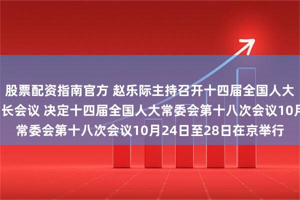 股票配资指南官方 赵乐际主持召开十四届全国人大常委会第五十一次委员长会议 决定十四届全国人大常委会第十八次会议10月24日至28日在京举行