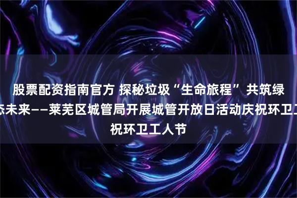 股票配资指南官方 探秘垃圾“生命旅程” 共筑绿色生态未来——莱芜区城管局开展城管开放日活动庆祝环卫工人节
